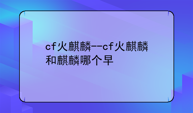 cf火麒麟--cf火麒麟和麒麟哪个早