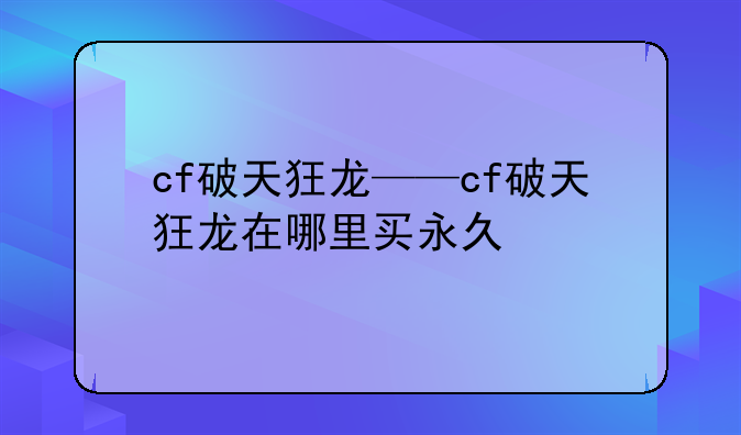 cf破天狂龙——cf破天狂龙在哪里买永久
