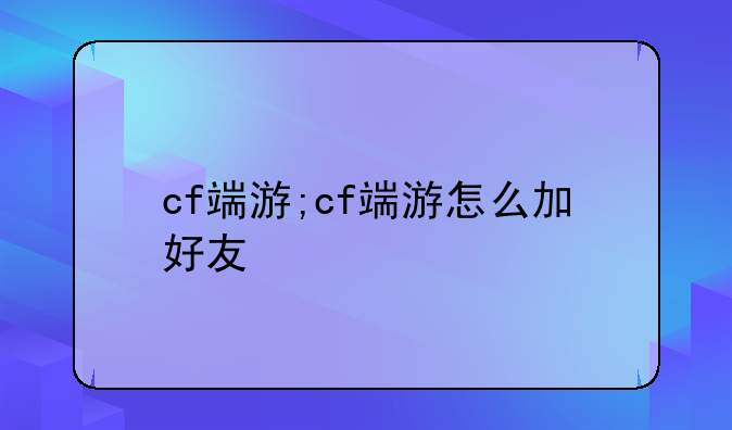 cf端游;cf端游怎么加好友