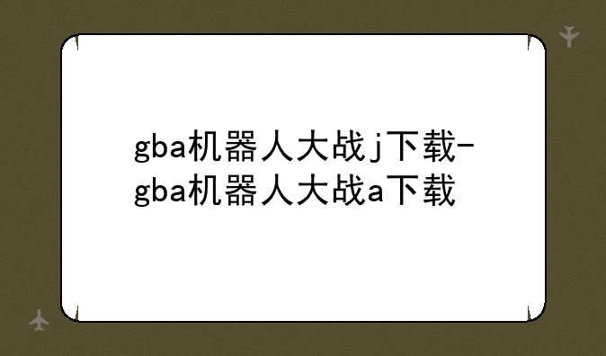 gba机器人大战j下载-gba机器人大战a下载
