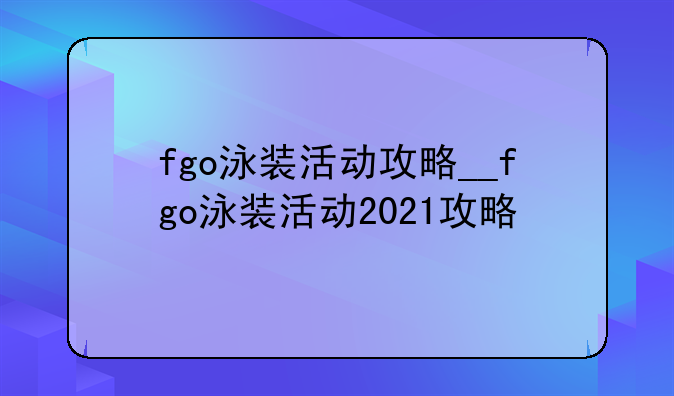 fgo泳装活动攻略__fgo泳装活动2021攻略