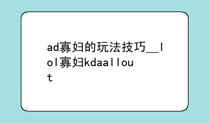 ad寡妇的玩法技巧__lol寡妇kdaallout