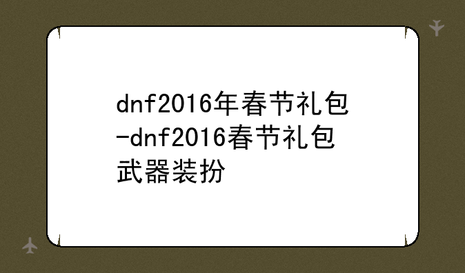 dnf2016年春节礼包-dnf2016春节礼包武器装扮