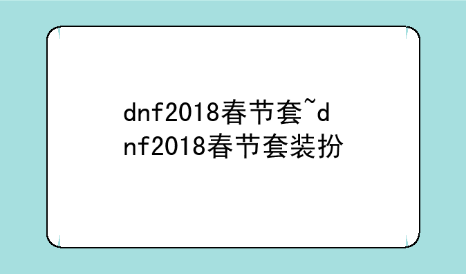 dnf2018春节套~dnf2018春节套装扮