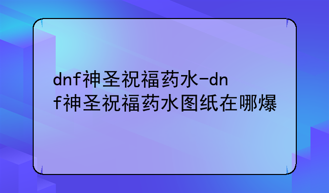dnf神圣祝福药水-dnf神圣祝福药水图纸在哪爆