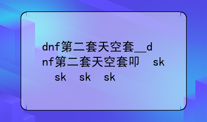 dnf第二套天空套__dnf第二套天空套叫什么