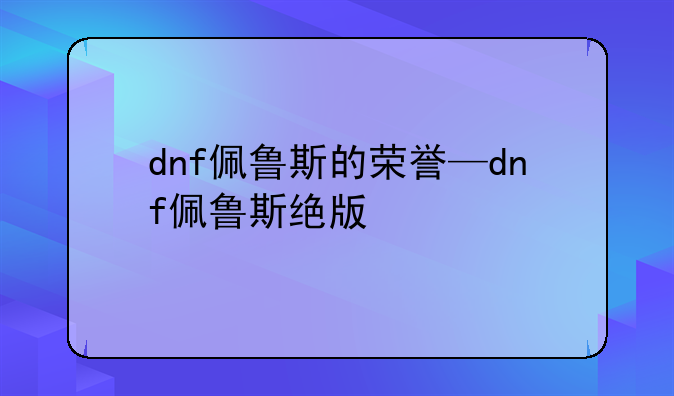 dnf佩鲁斯的荣誉—dnf佩鲁斯绝版