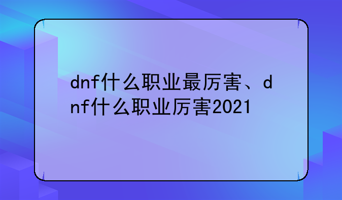 dnf什么职业最厉害、dnf什么职业厉害2021