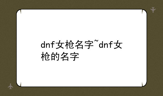 dnf女枪名字~dnf女枪的名字