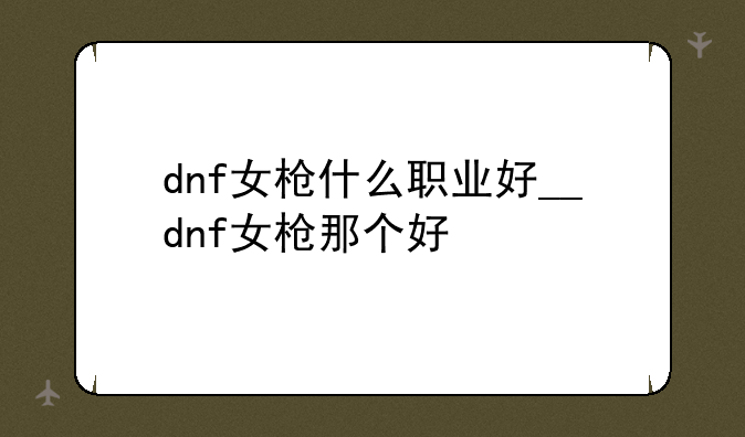 dnf女枪什么职业好__dnf女枪那个好