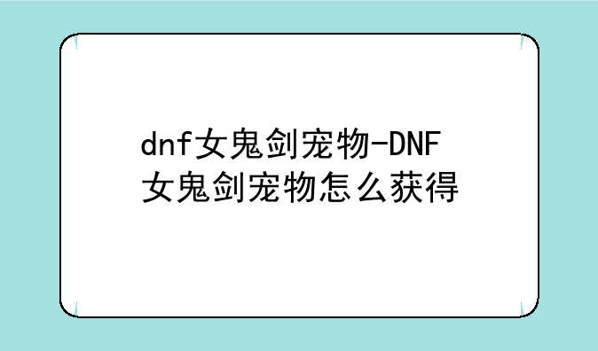 dnf女鬼剑宠物-DNF女鬼剑宠物怎么获得
