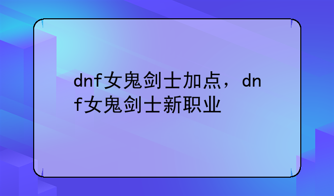 dnf女鬼剑士加点，dnf女鬼剑士新职业