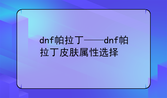dnf帕拉丁——dnf帕拉丁皮肤属性选择