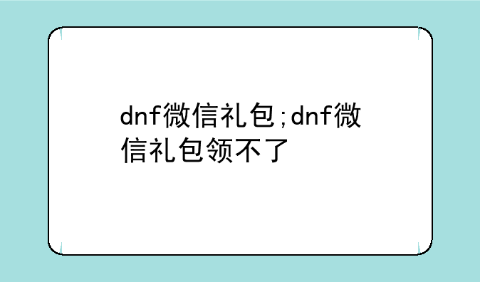 dnf微信礼包;dnf微信礼包领不了