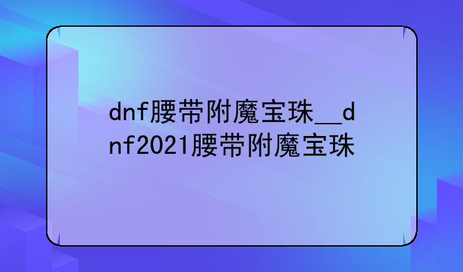 dnf腰带附魔宝珠__dnf2021腰带附魔宝珠