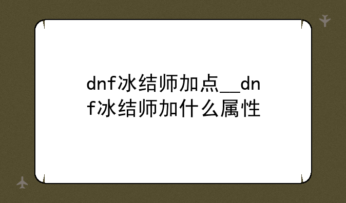 dnf冰结师加点__dnf冰结师加什么属性