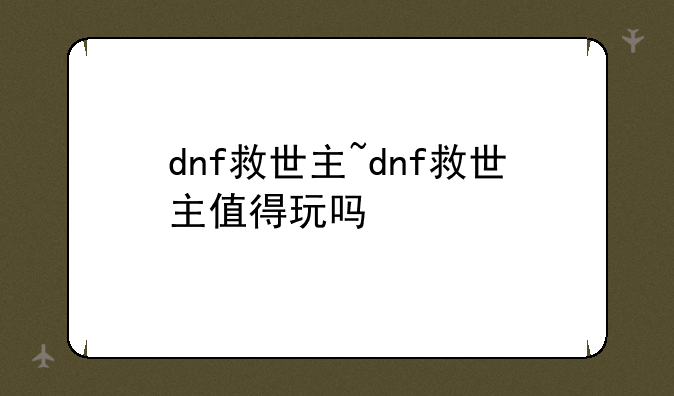 dnf救世主~dnf救世主值得玩吗