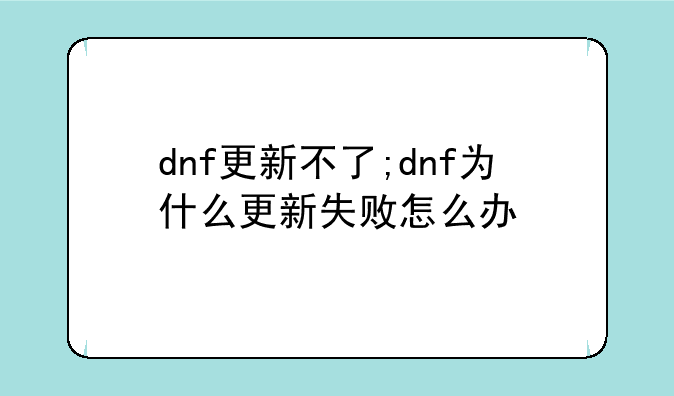 dnf更新不了;dnf为什么更新失败怎么办