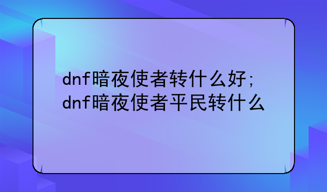 dnf暗夜使者转什么好;dnf暗夜使者平民转什么