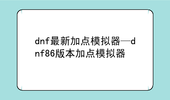 dnf最新加点模拟器—dnf86版本加点模拟器