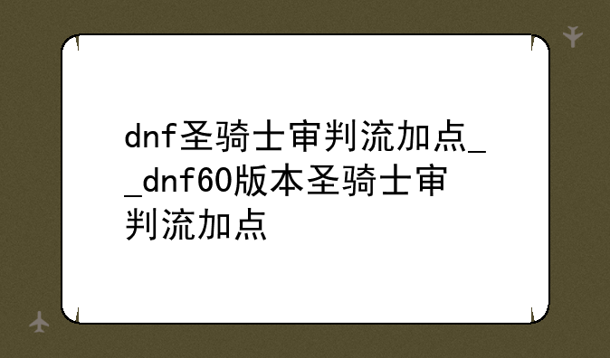 dnf圣骑士审判流加点__dnf60版本圣骑士审判流加点