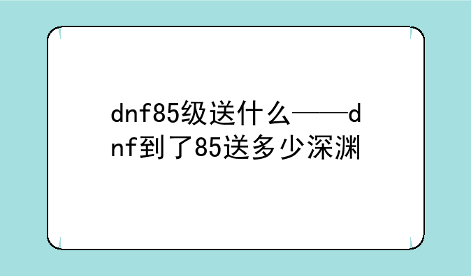 dnf85级送什么——dnf到了85送多少深渊