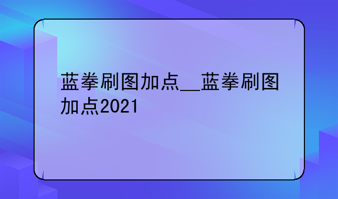 蓝拳刷图加点__蓝拳刷图加点2021
