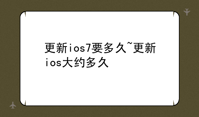 更新ios7要多久~更新ios大约多久