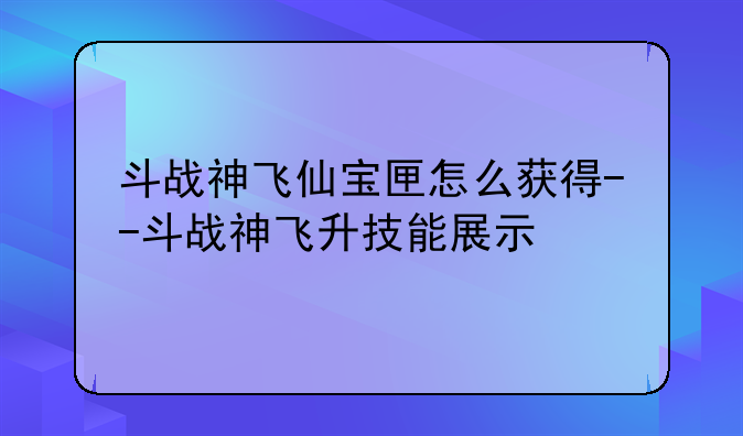 斗战神飞仙宝匣怎么获得--斗战神飞升技能展示
