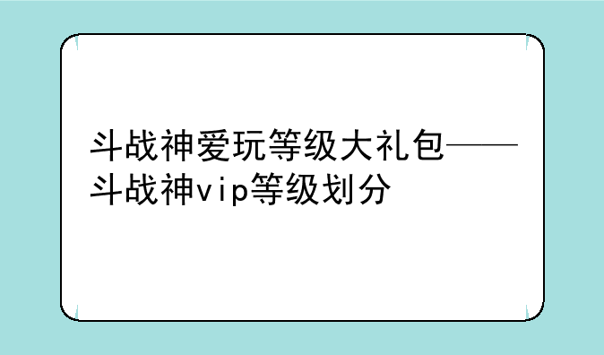 斗战神爱玩等级大礼包——斗战神vip等级划分