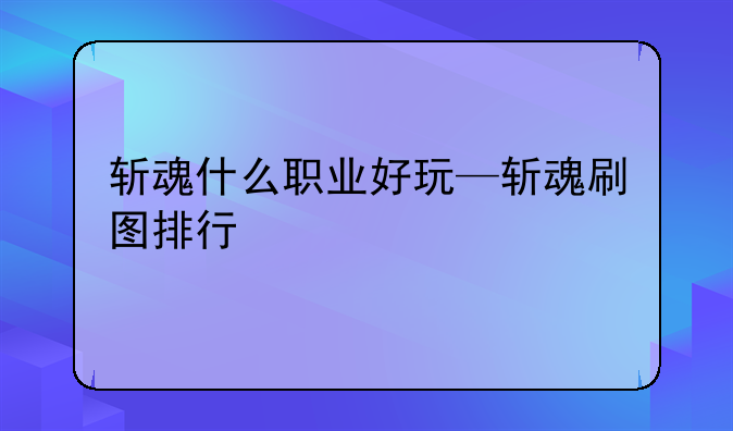 斩魂什么职业好玩—斩魂刷图排行