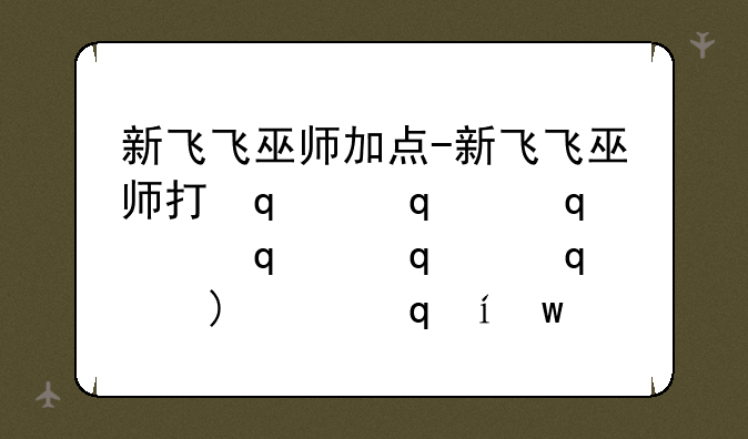 新飞飞巫师加点-新飞飞巫师打伤害顺序