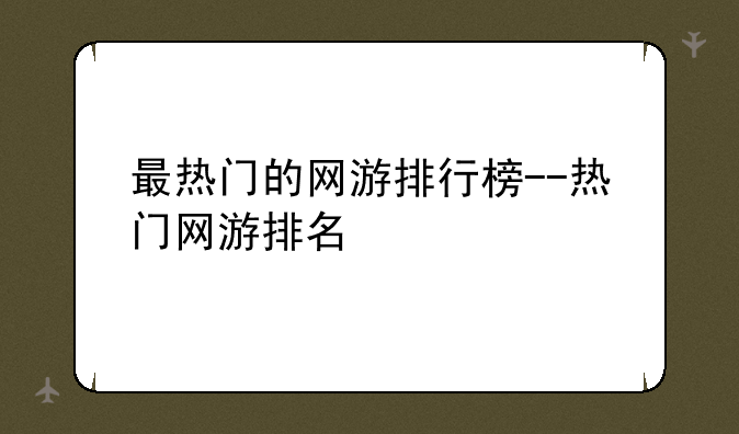 最热门的网游排行榜--热门网游排名