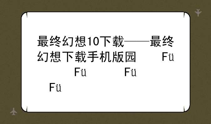 最终幻想10下载——最终幻想下载手机版国际服