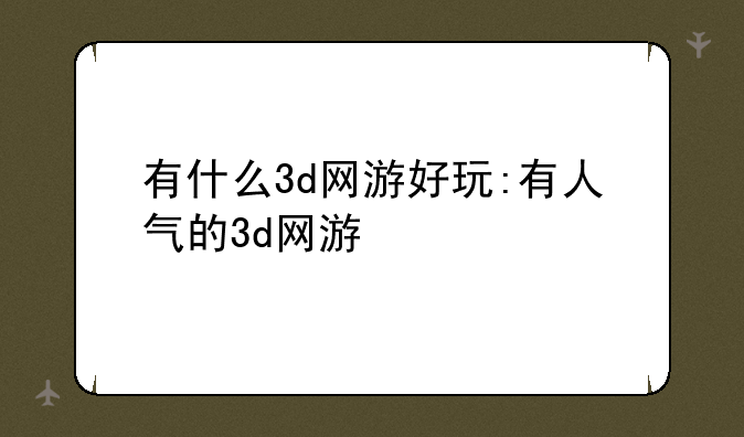 有什么3d网游好玩:有人气的3d网游