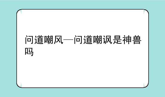问道嘲风—问道嘲讽是神兽吗