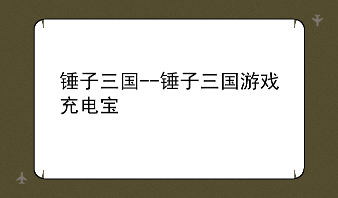 锤子三国--锤子三国游戏充电宝