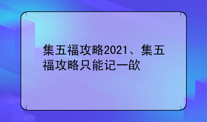 集五福攻略2021、集五福攻略只能记一欿