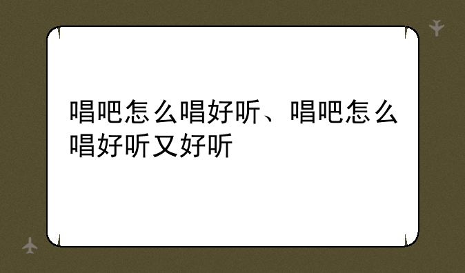 唱吧怎么唱好听、唱吧怎么唱好听又好听