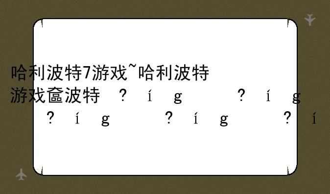 哈利波特7游戏~哈利波特游戏好玩吗