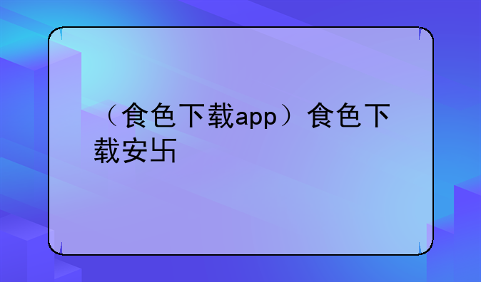 （食色下载app）食色下载安卓黄色