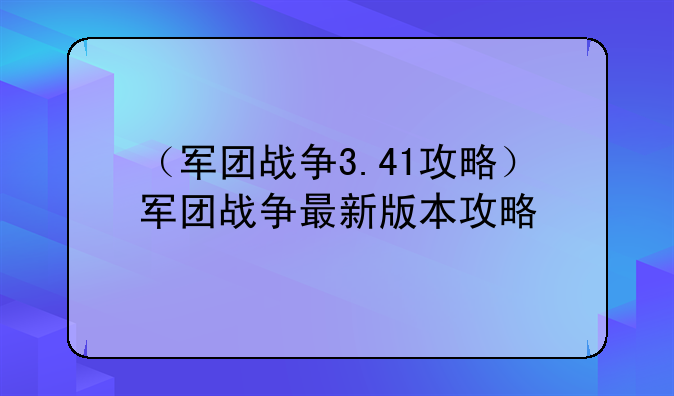 （军团战争3.41攻略）军团战争最新版本攻略