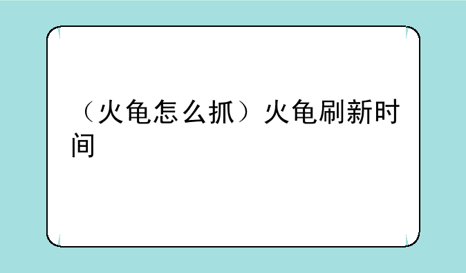 （火龟怎么抓）火龟刷新时间