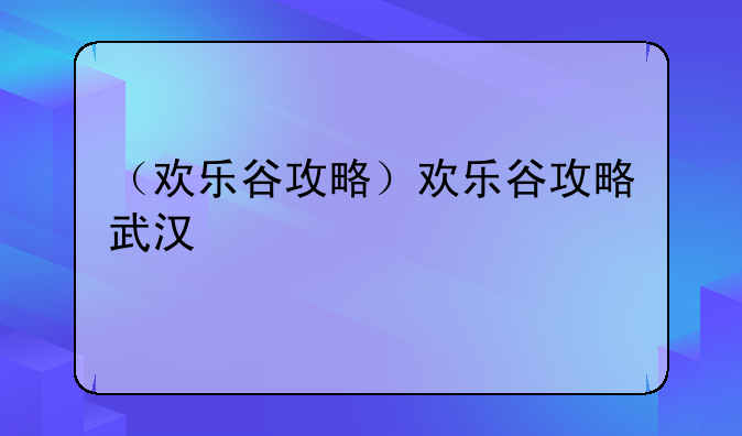 （欢乐谷攻略）欢乐谷攻略武汉