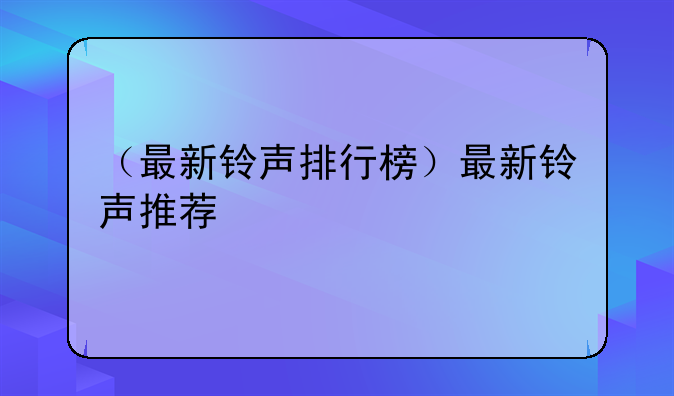 （最新铃声排行榜）最新铃声推荐