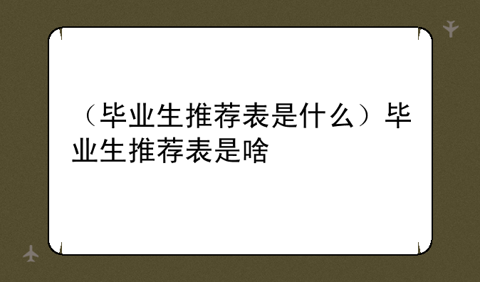 （毕业生推荐表是什么）毕业生推荐表是啥