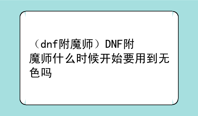 （dnf附魔师）DNF附魔师什么时候开始要用到无色吗