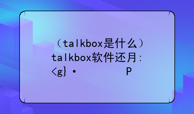 （talkbox是什么）talkbox软件还有人用吗