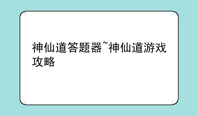 神仙道答题器~神仙道游戏攻略