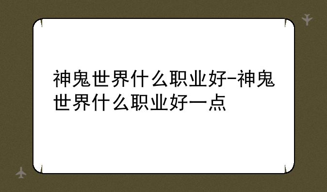 神鬼世界什么职业好-神鬼世界什么职业好一点